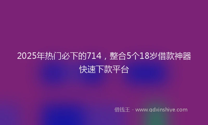 2025年热门必下的714，整合5个18岁借款神器快速下款平台