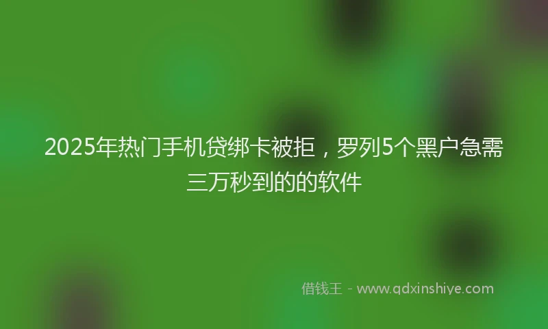 2025年热门手机贷绑卡被拒，罗列5个黑户急需三万秒到的的软件