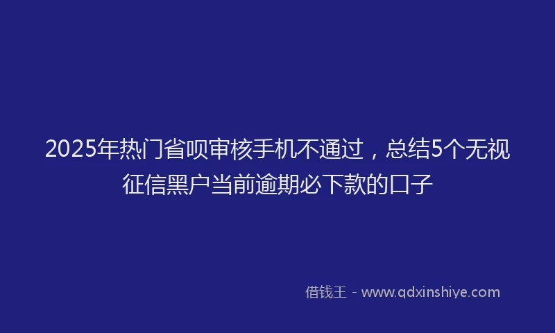 2025年热门省呗审核手机不通过，总结5个无视征信黑户当前逾期必下款的口子