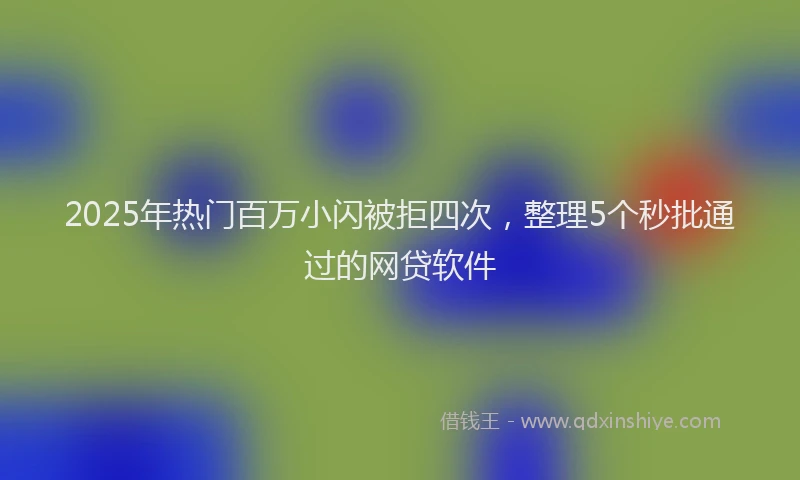 2025年热门百万小闪被拒四次，整理5个秒批通过的网贷软件