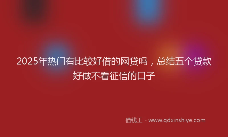 2025年热门有比较好借的网贷吗，总结五个贷款好做不看征信的口子