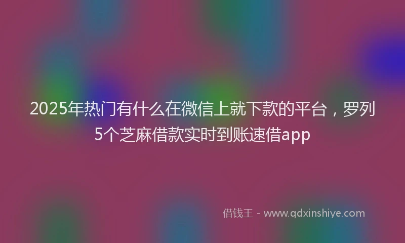 2025年热门有什么在微信上就下款的平台，罗列5个芝麻借款实时到账速借app