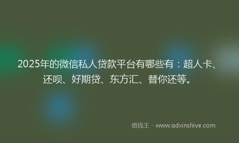2025年的微信私人贷款平台有哪些有：超人卡、还呗、好期贷、东方汇、替你还等。