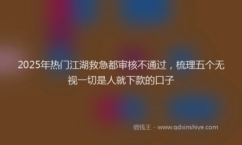 2025年热门江湖救急都审核不通过，梳理五个无视一切是人就下款的口子