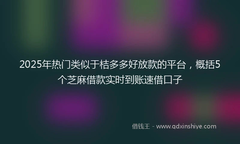 2025年热门类似于桔多多好放款的平台，概括5个芝麻借款实时到账速借口子