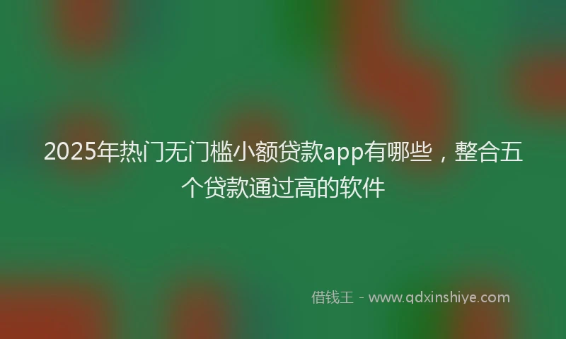 2025年热门无门槛小额贷款app有哪些，整合五个贷款通过高的软件