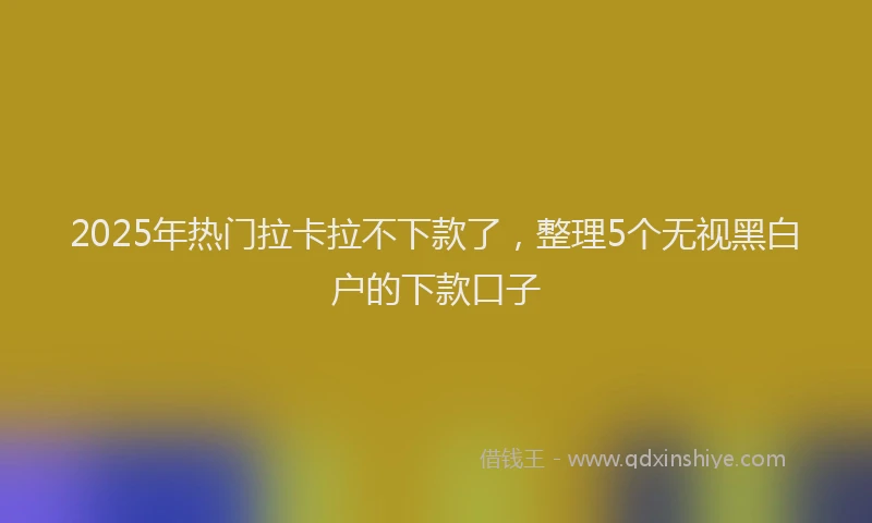 2025年热门拉卡拉不下款了，整理5个无视黑白户的下款口子