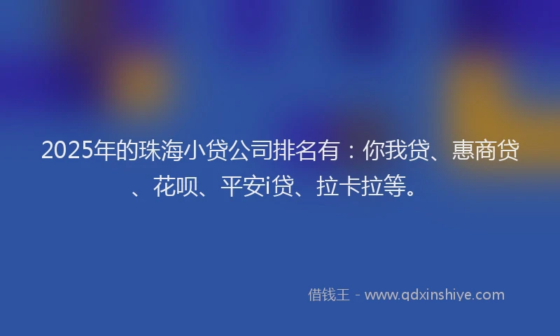 2025年的珠海小贷公司排名有：你我贷、惠商贷、花呗、平安i贷、拉卡拉等。