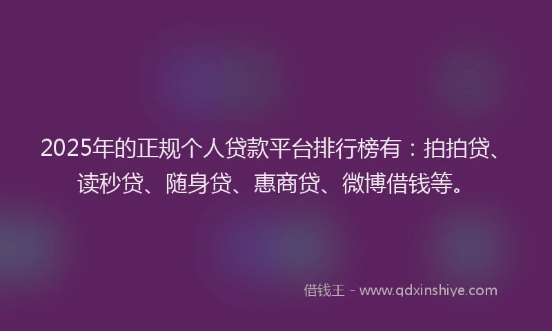 2025年的正规个人贷款平台排行榜有：拍拍贷、读秒贷、随身贷、惠商贷、微博借钱等。