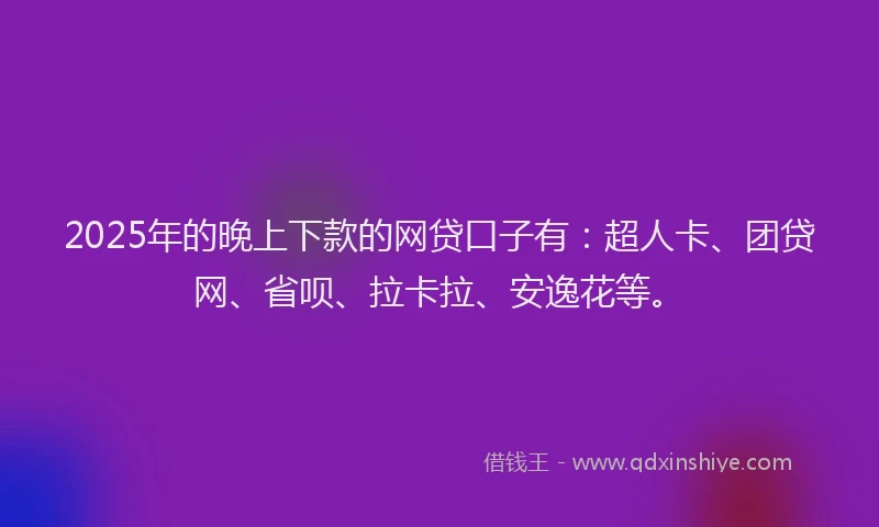2025年的晚上下款的网贷口子有：超人卡、团贷网、省呗、拉卡拉、安逸花等。