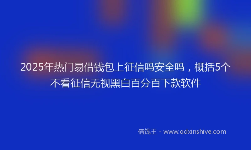 2025年热门易借钱包上征信吗安全吗，概括5个不看征信无视黑白百分百下款软件