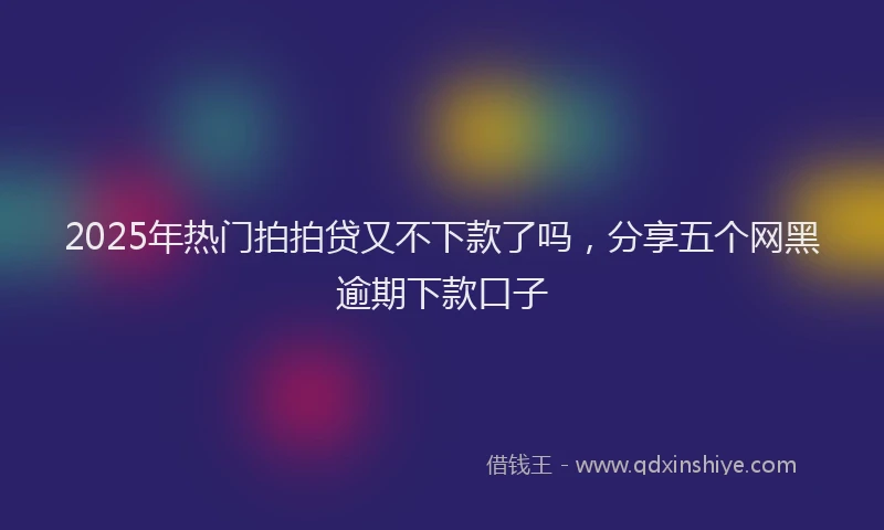 2025年热门拍拍贷又不下款了吗，分享五个网黑逾期下款口子