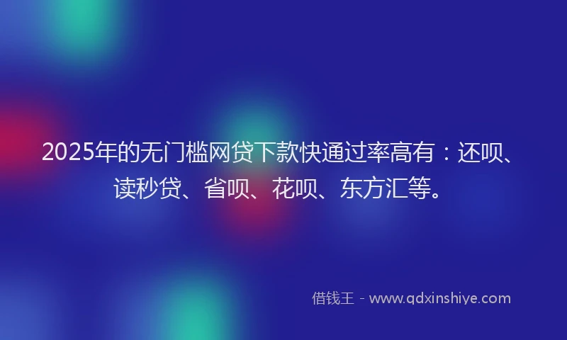 2025年的无门槛网贷下款快通过率高有：还呗、读秒贷、省呗、花呗、东方汇等。