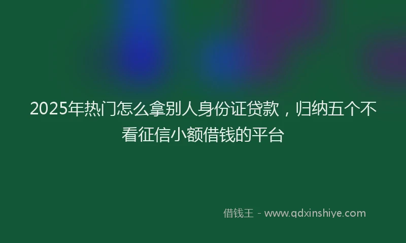 2025年热门怎么拿别人身份证贷款，归纳五个不看征信小额借钱的平台