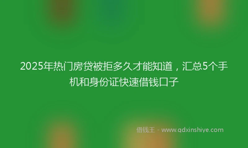 2025年热门房贷被拒多久才能知道，汇总5个手机和身份证快速借钱口子