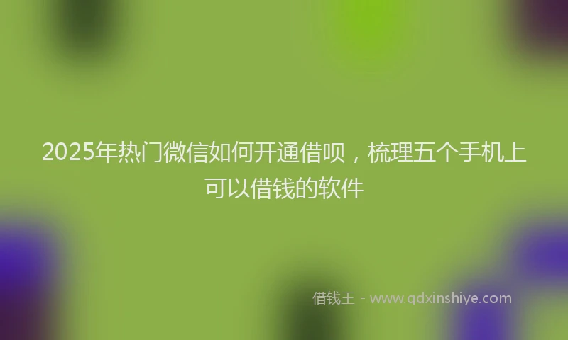 2025年热门微信如何开通借呗，梳理五个手机上可以借钱的软件