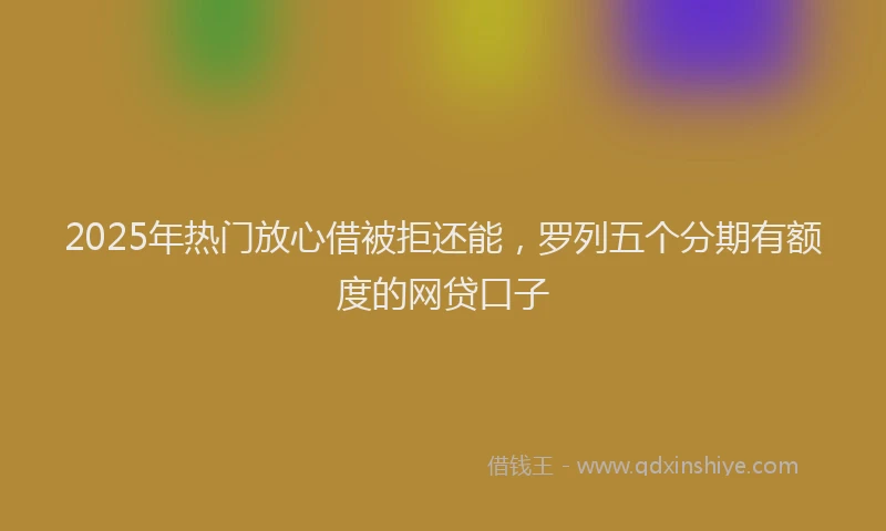 2025年热门放心借被拒还能，罗列五个分期有额度的网贷口子