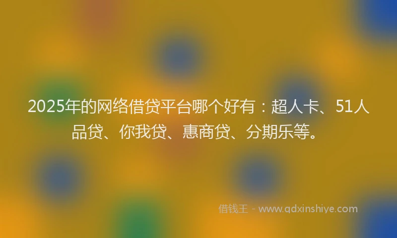 2025年的网络借贷平台哪个好有：超人卡、51人品贷、你我贷、惠商贷、分期乐等。