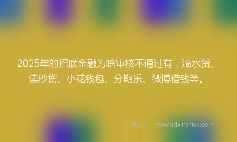 2025年的招联金融为啥审核不通过有：滴水贷、读秒贷、小花钱包、分期乐、微博借钱等。