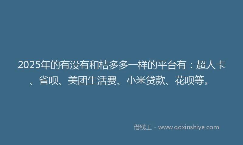 2025年的有没有和桔多多一样的平台有：超人卡、省呗、美团生活费、小米贷款、花呗等。