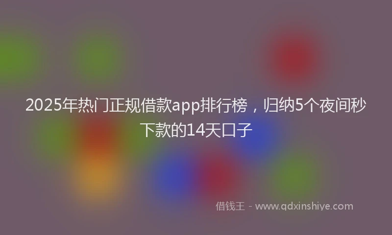 2025年热门正规借款app排行榜，归纳5个夜间秒下款的14天口子