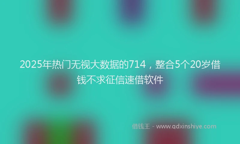2025年热门无视大数据的714，整合5个20岁借钱不求征信速借软件