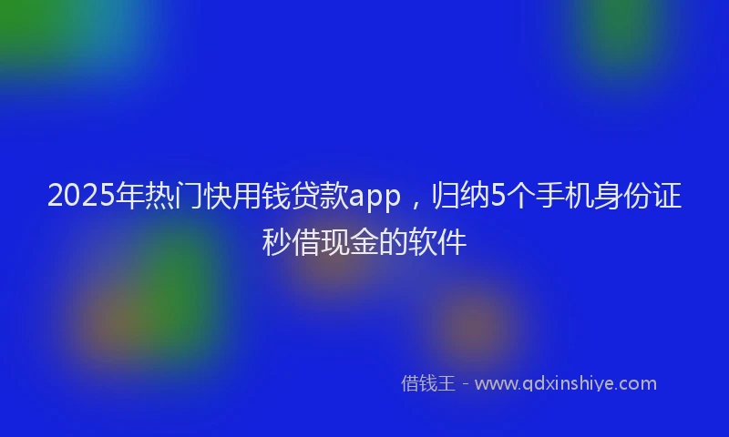 2025年热门快用钱贷款app，归纳5个手机身份证秒借现金的软件