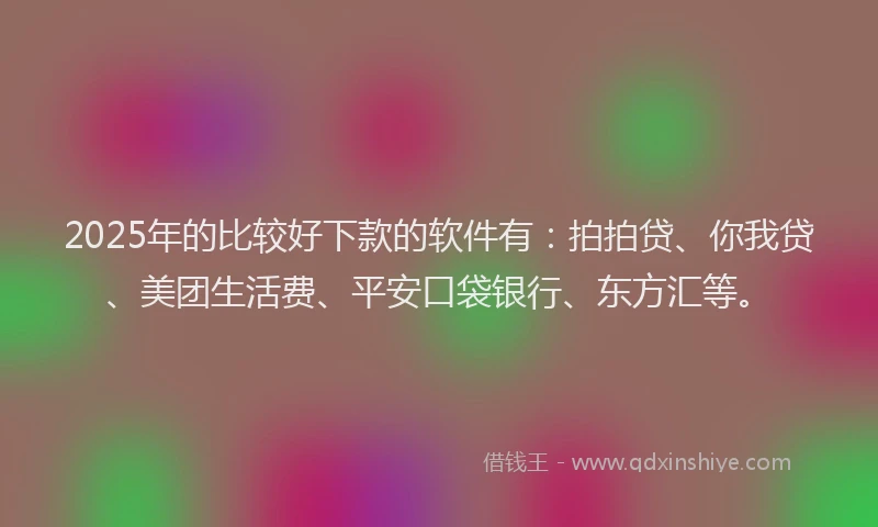2025年的比较好下款的软件有：拍拍贷、你我贷、美团生活费、平安口袋银行、东方汇等。