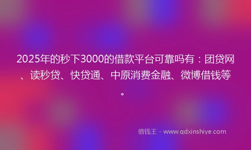 2025年的秒下3000的借款平台可靠吗有：团贷网、读秒贷、快贷通、中原消费金融、微博借钱等。