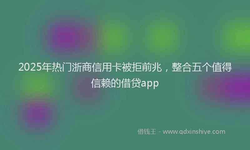 2025年热门浙商信用卡被拒前兆，整合五个值得信赖的借贷app