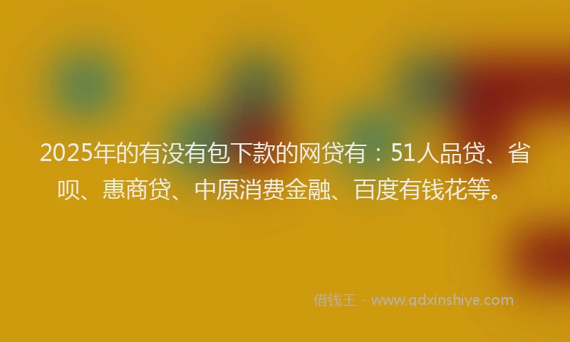 2025年的有没有包下款的网贷有：51人品贷、省呗、惠商贷、中原消费金融、百度有钱花等。