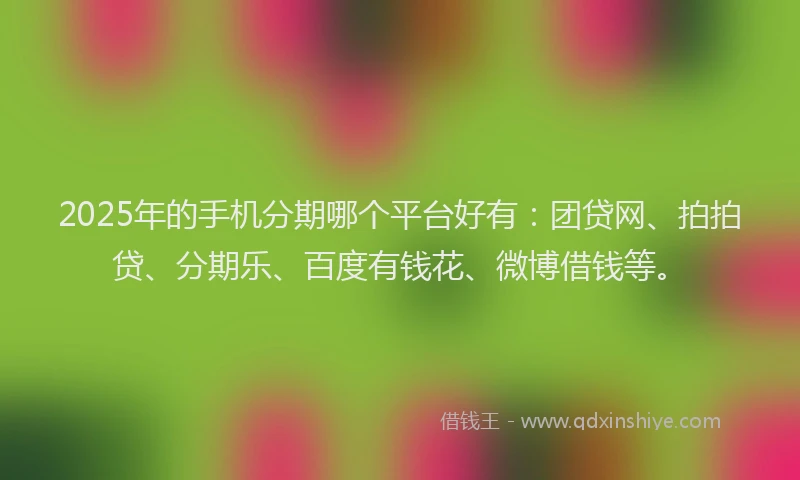 2025年的手机分期哪个平台好有：团贷网、拍拍贷、分期乐、百度有钱花、微博借钱等。