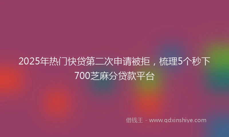 2025年热门快贷第二次申请被拒，梳理5个秒下700芝麻分贷款平台
