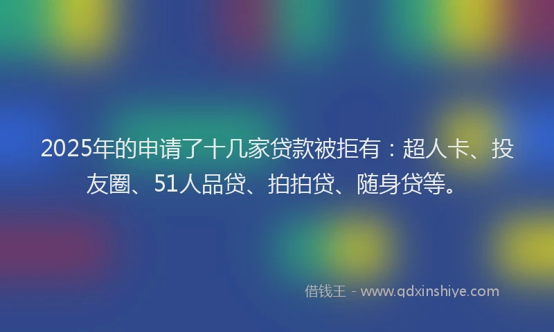 2025年的申请了十几家贷款被拒有：超人卡、投友圈、51人品贷、拍拍贷、随身贷等。