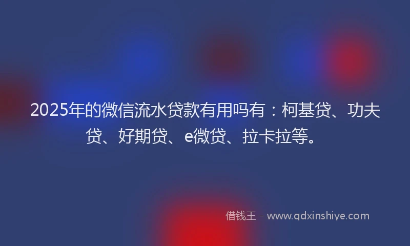 2025年的微信流水贷款有用吗有：柯基贷、功夫贷、好期贷、e微贷、拉卡拉等。