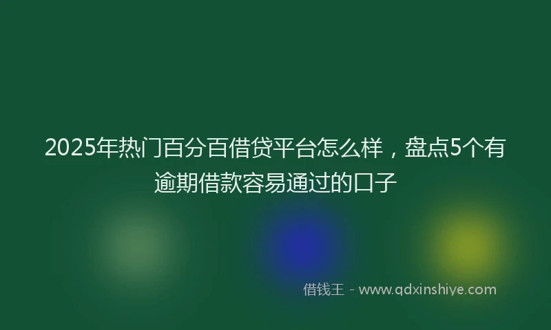 2025年热门百分百借贷平台怎么样，盘点5个有逾期借款容易通过的口子