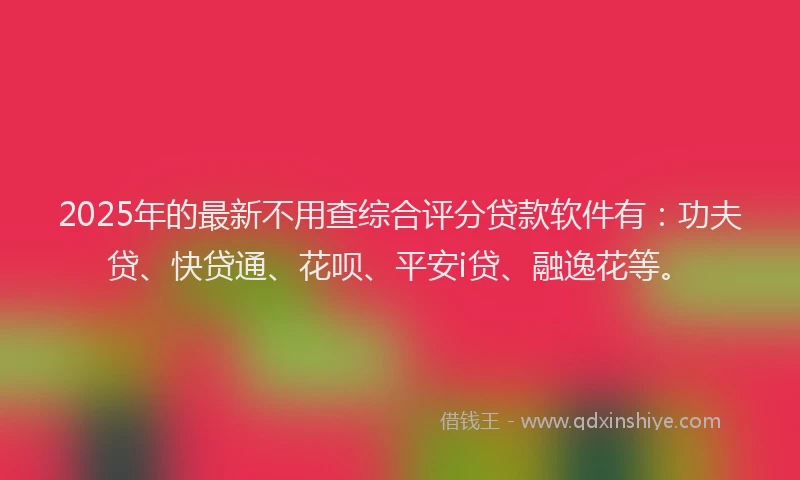 2025年的最新不用查综合评分贷款软件有：功夫贷、快贷通、花呗、平安i贷、融逸花等。