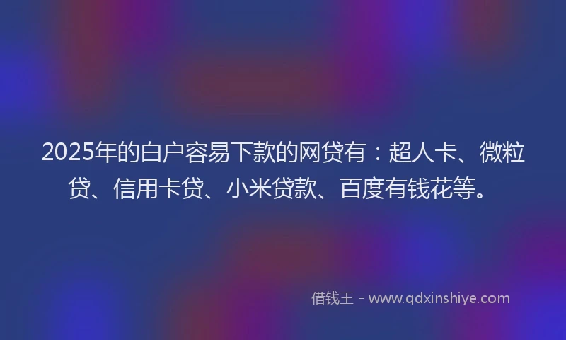 2025年的白户容易下款的网贷有：超人卡、微粒贷、信用卡贷、小米贷款、百度有钱花等。