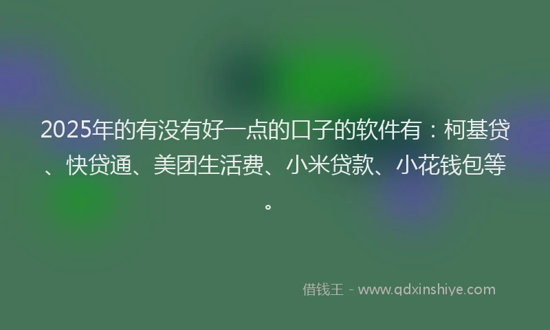 2025年的有没有好一点的口子的软件有：柯基贷、快贷通、美团生活费、小米贷款、小花钱包等。