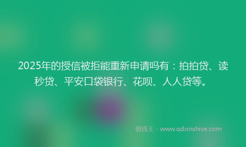 2025年的授信被拒能重新申请吗有：拍拍贷、读秒贷、平安口袋银行、花呗、人人贷等。