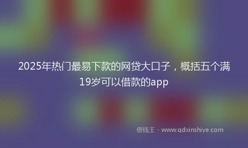 2025年热门最易下款的网贷大口子，概括五个满19岁可以借款的app