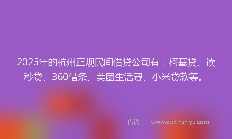 2025年的杭州正规民间借贷公司有：柯基贷、读秒贷、360借条、美团生活费、小米贷款等。