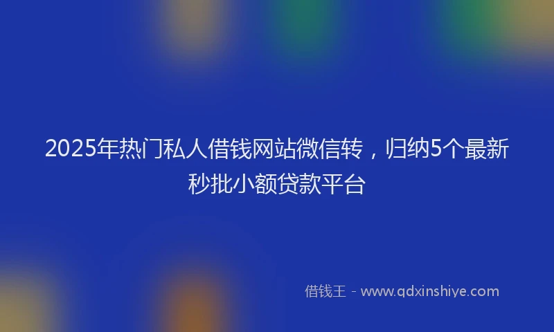 2025年热门私人借钱网站微信转，归纳5个最新秒批小额贷款平台