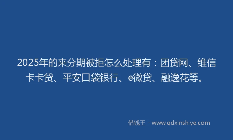 2025年的来分期被拒怎么处理有：团贷网、维信卡卡贷、平安口袋银行、e微贷、融逸花等。