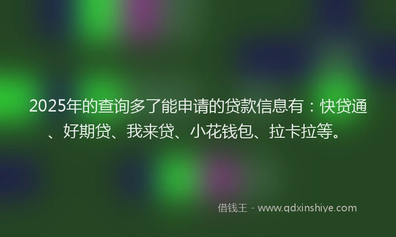2025年的查询多了能申请的贷款信息有：快贷通、好期贷、我来贷、小花钱包、拉卡拉等。
