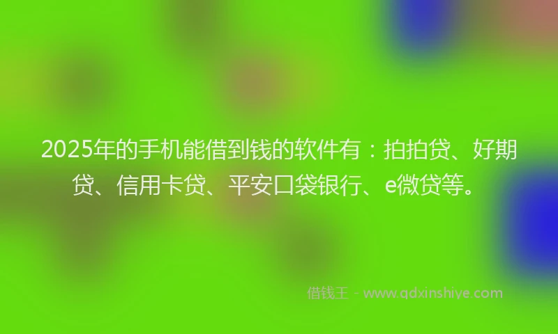 2025年的手机能借到钱的软件有：拍拍贷、好期贷、信用卡贷、平安口袋银行、e微贷等。