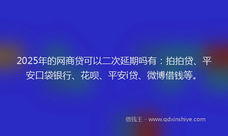 2025年的网商贷可以二次延期吗有：拍拍贷、平安口袋银行、花呗、平安i贷、微博借钱等。