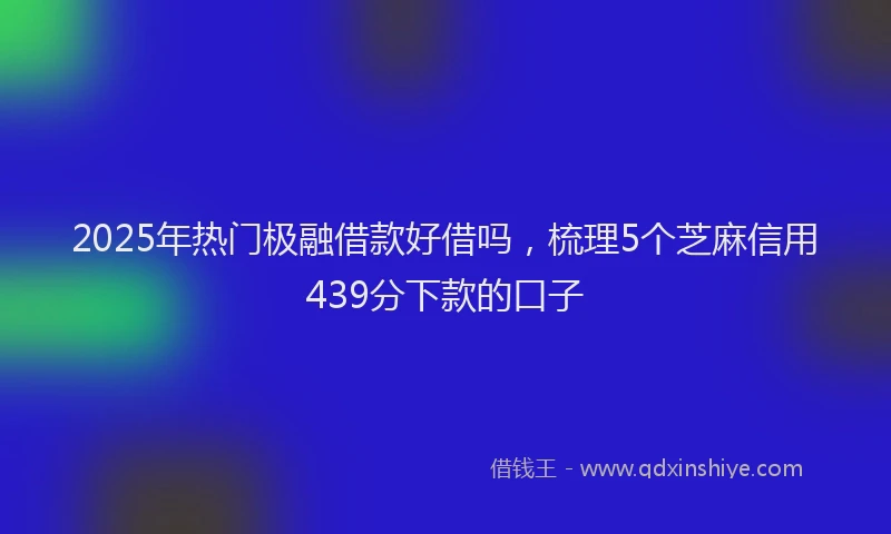 2025年热门极融借款好借吗，梳理5个芝麻信用439分下款的口子