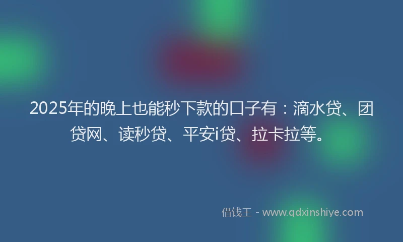 2025年的晚上也能秒下款的口子有：滴水贷、团贷网、读秒贷、平安i贷、拉卡拉等。