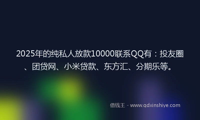 2025年的纯私人放款10000联系QQ有：投友圈、团贷网、小米贷款、东方汇、分期乐等。